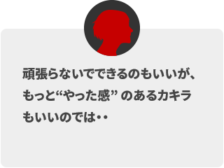 頑張らないでできるのもいいが、もっと「やった感」のあるカキラもいいのでは…